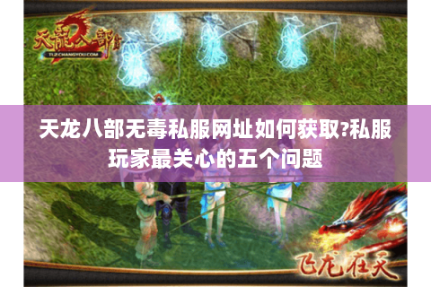 天龙八部无毒私服网址如何获取?私服玩家最关心的五个问题