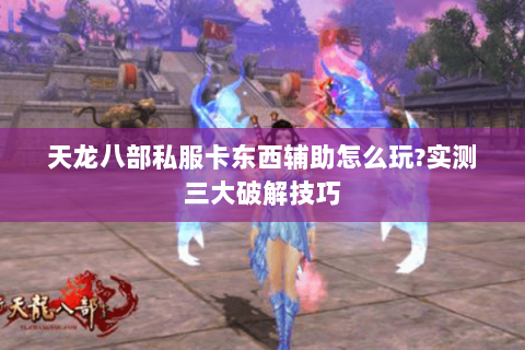 天龙八部私服卡东西辅助怎么玩?实测三大破解技巧