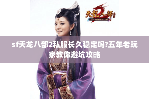 sf天龙八部2私服长久稳定吗?五年老玩家教你避坑攻略