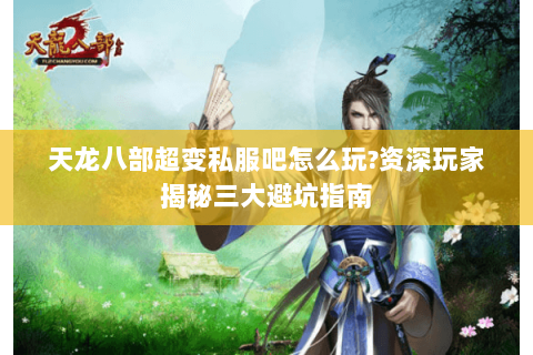 天龙八部超变私服吧怎么玩?资深玩家揭秘三大避坑指南