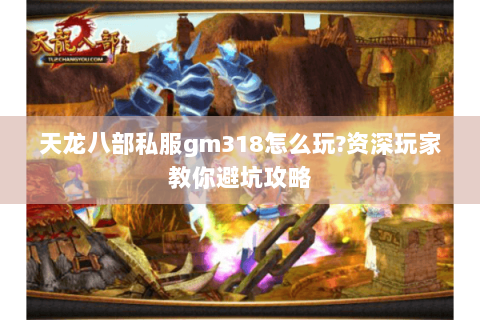 天龙八部私服gm318怎么玩?资深玩家教你避坑攻略
