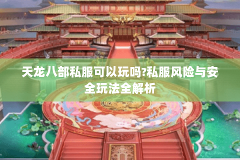 天龙八部私服可以玩吗?私服风险与安全玩法全解析