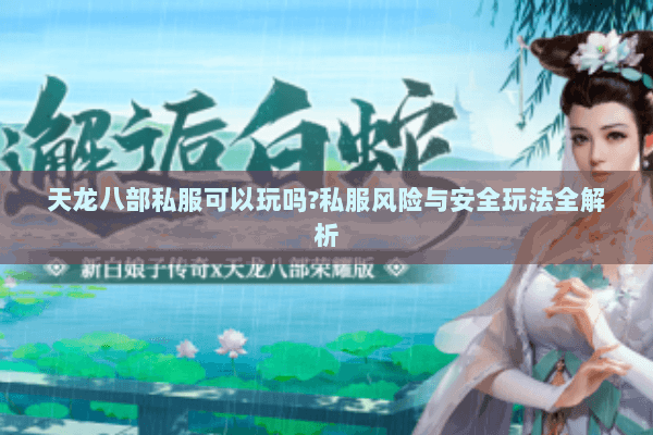 天龙八部私服可以玩吗?私服风险与安全玩法全解析