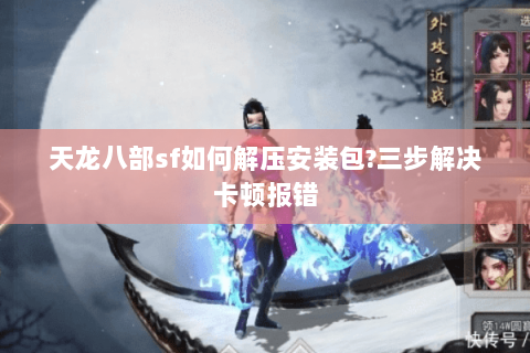 天龙八部sf如何解压安装包?三步解决卡顿报错