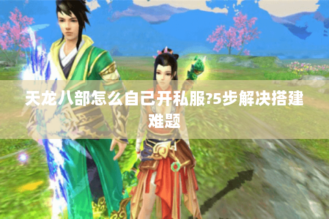 天龙八部怎么自己开私服?5步解决搭建难题