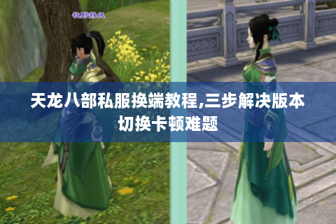 天龙八部私服换端教程,三步解决版本切换卡顿难题