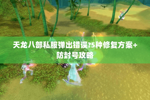 天龙八部私服弹出错误?5种修复方案+防封号攻略