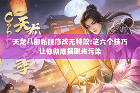 天龙八部私服修改无特效?这六个技巧让你彻底摆脱光污染