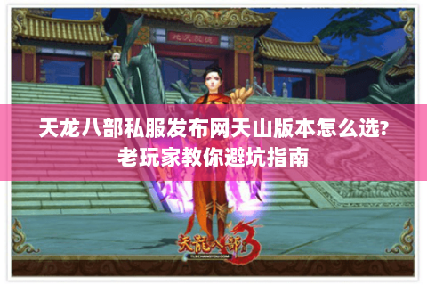 天龙八部私服发布网天山版本怎么选?老玩家教你避坑指南
