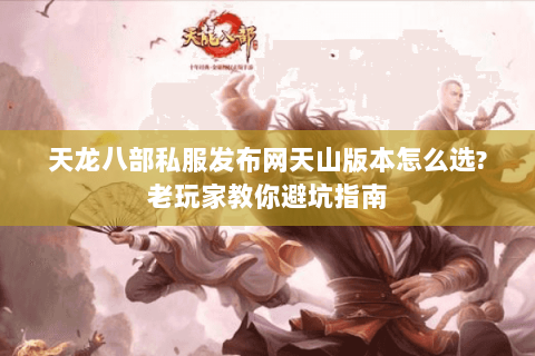 天龙八部私服发布网天山版本怎么选?老玩家教你避坑指南