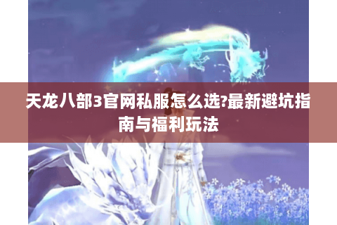 天龙八部3官网私服怎么选?最新避坑指南与福利玩法