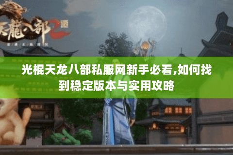 光棍天龙八部私服网新手必看,如何找到稳定版本与实用攻略 光棍天龙八部私服网新手必看,如何找到稳定版本与实用攻略