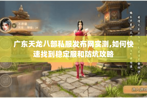 广东天龙八部私服发布网实测,如何快速找到稳定服和防坑攻略