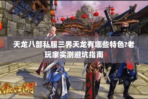 天龙八部私服三界天龙有哪些特色?老玩家实测避坑指南