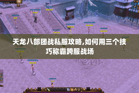 天龙八部团战私服攻略,如何用三个技巧称霸跨服战场