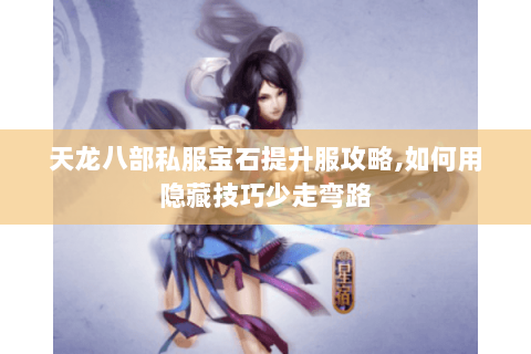 天龙八部私服宝石提升服攻略,如何用隐藏技巧少走弯路