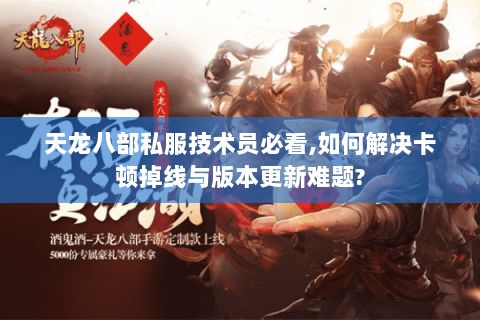 天龙八部私服技术员必看,如何解决卡顿掉线与版本更新难题?