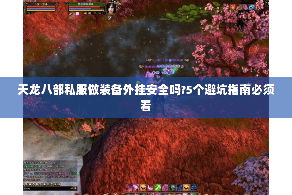 天龙八部私服做装备外挂安全吗?5个避坑指南必须看