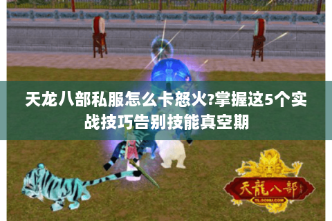 天龙八部私服怎么卡怒火?掌握这5个实战技巧告别技能真空期