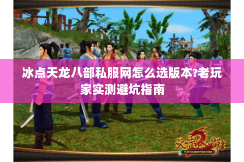 冰点天龙八部私服网怎么选版本?老玩家实测避坑指南