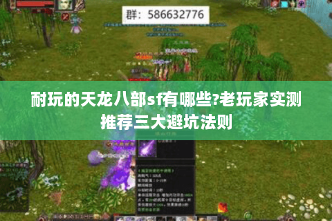 耐玩的天龙八部sf有哪些?老玩家实测推荐三大避坑法则
