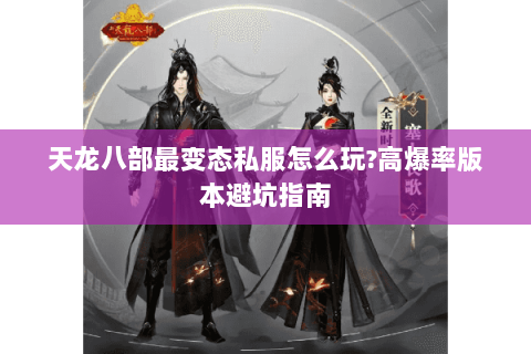 天龙八部最变态私服怎么玩?高爆率版本避坑指南