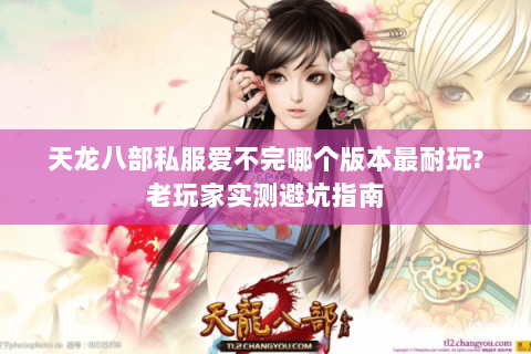 天龙八部私服爱不完哪个版本最耐玩?老玩家实测避坑指南