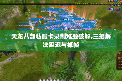 天龙八部私服卡录制难题破解,三招解决延迟与掉帧