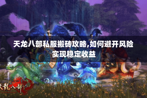 天龙八部私服搬砖攻略,如何避开风险实现稳定收益