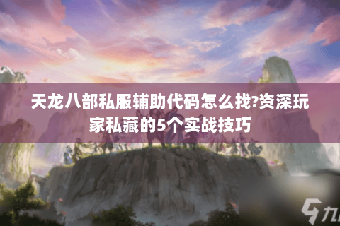 天龙八部私服辅助代码怎么找?资深玩家私藏的5个实战技巧