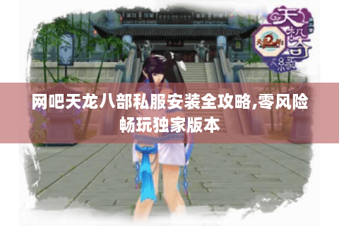 网吧天龙八部私服安装全攻略,零风险畅玩独家版本