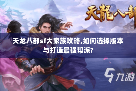 天龙八部sf大家族攻略,如何选择版本与打造最强帮派?