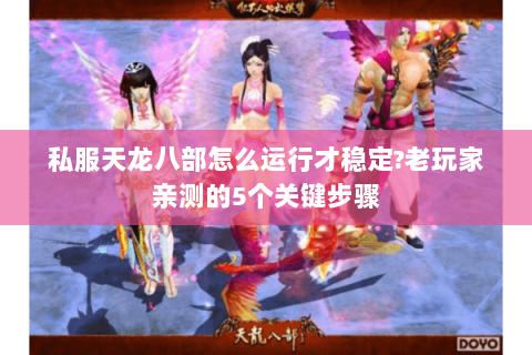 私服天龙八部怎么运行才稳定?老玩家亲测的5个关键步骤