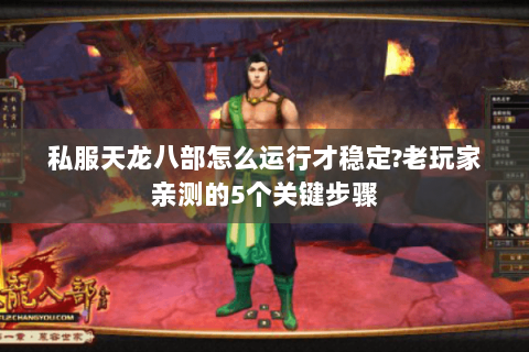 私服天龙八部怎么运行才稳定?老玩家亲测的5个关键步骤