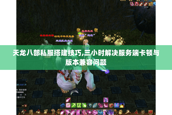 天龙八部私服搭建技巧,三小时解决服务端卡顿与版本兼容问题