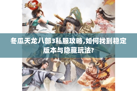 冬瓜天龙八部3私服攻略,如何找到稳定版本与隐藏玩法?