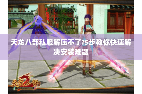 天龙八部私服解压不了?5步教你快速解决安装难题