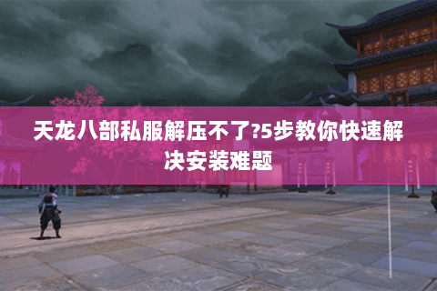 天龙八部私服解压不了?5步教你快速解决安装难题