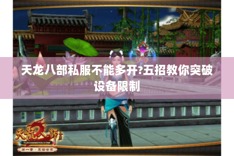 天龙八部私服不能多开?五招教你突破设备限制