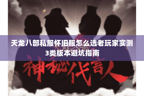 天龙八部私服怀旧服怎么选老玩家实测3类版本避坑指南 天龙八部私服怀旧服怎么选老玩家实测3类版本避坑指南