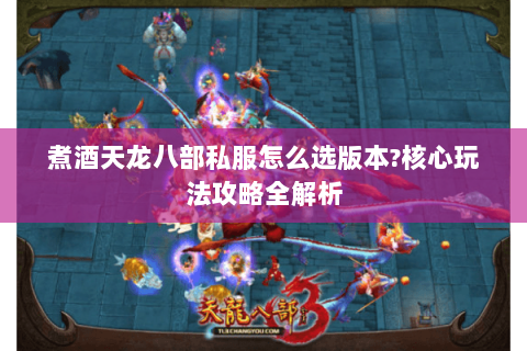 煮酒天龙八部私服怎么选版本?核心玩法攻略全解析