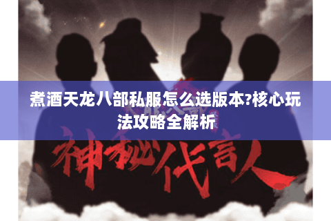 煮酒天龙八部私服怎么选版本?核心玩法攻略全解析