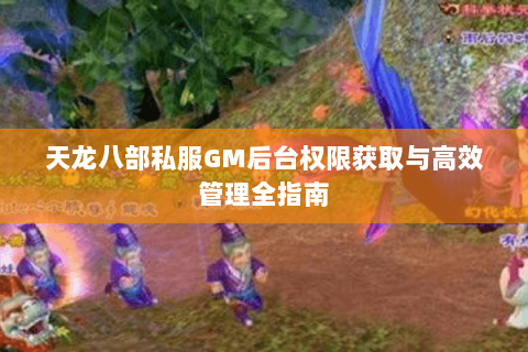 天龙八部私服GM后台权限获取与高效管理全指南