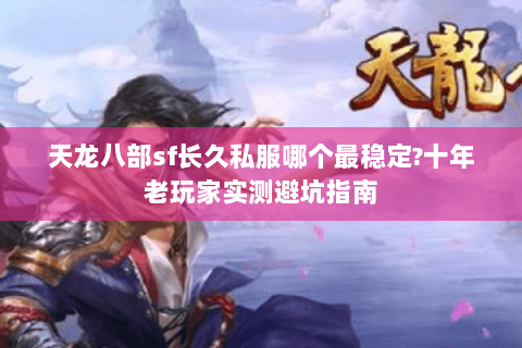 天龙八部sf长久私服哪个最稳定?十年老玩家实测避坑指南