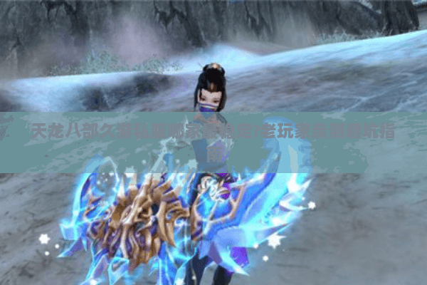 天龙八部久游私服哪家最稳定?老玩家亲测避坑指南