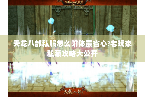 天龙八部私服怎么附体最省心?老玩家私藏攻略大公开