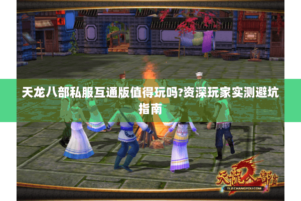 天龙八部私服互通版值得玩吗?资深玩家实测避坑指南