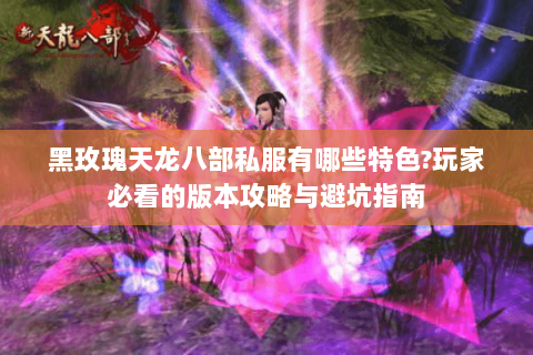 黑玫瑰天龙八部私服有哪些特色?玩家必看的版本攻略与避坑指南