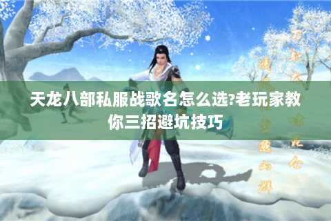 天龙八部私服战歌名怎么选?老玩家教你三招避坑技巧