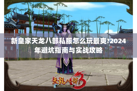 新皇家天龙八部私服怎么玩最爽?2024年避坑指南与实战攻略